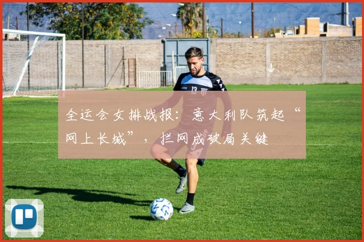 全运会女排战报：意大利队筑起“网上长城”，拦网成破局关键