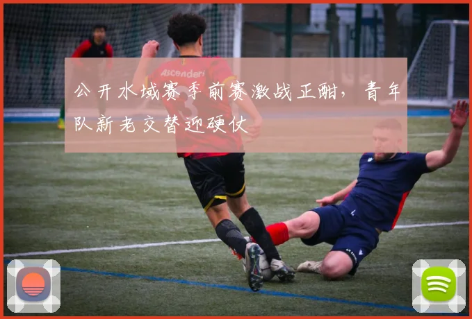 公开水域赛季前赛激战正酣，青年队新老交替迎硬仗
