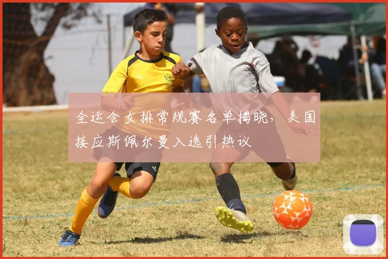 全运会女排常规赛名单揭晓，美国接应斯佩尔曼入选引热议