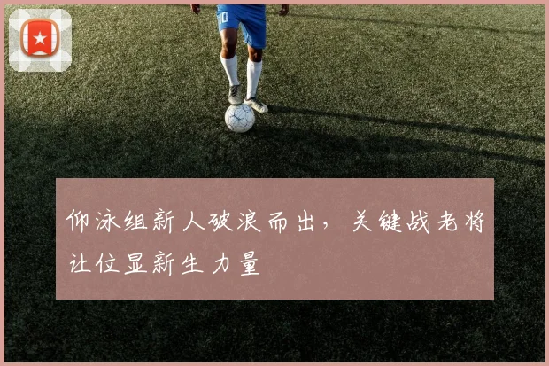 仰泳组新人破浪而出，关键战老将让位显新生力量