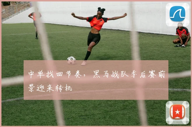 中单找回节奏，黑马战队季后赛前景迎来转机