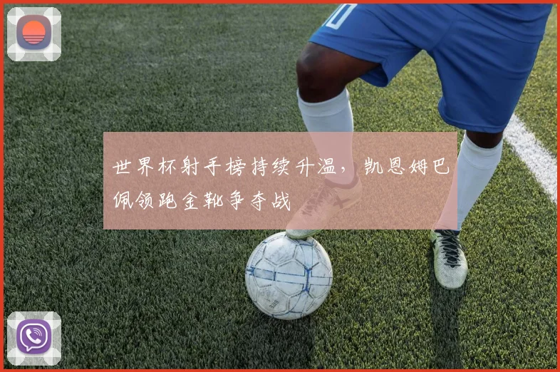 世界杯射手榜持续升温，凯恩姆巴佩领跑金靴争夺战
