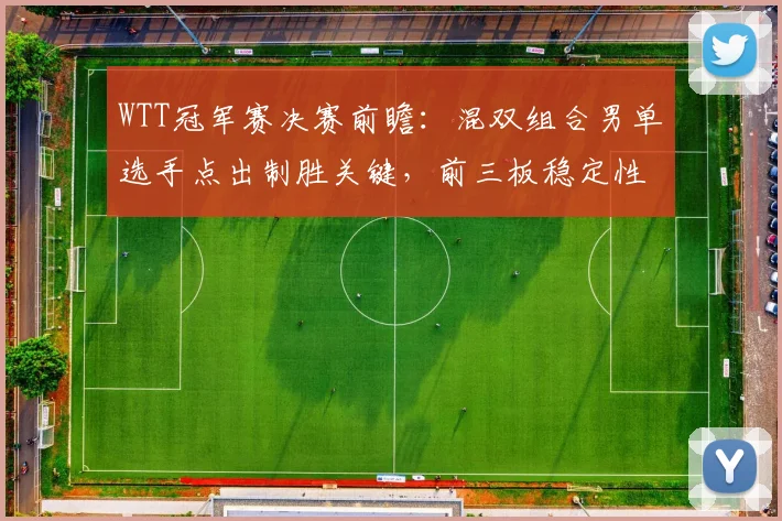 WTT冠军赛决赛前瞻：混双组合男单选手点出制胜关键，前三板稳定性成胜负手