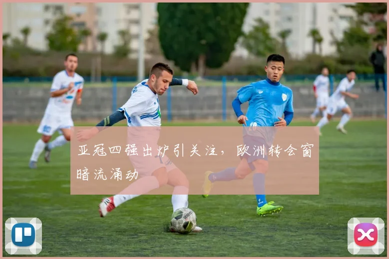 亚冠四强出炉引关注，欧洲转会窗暗流涌动