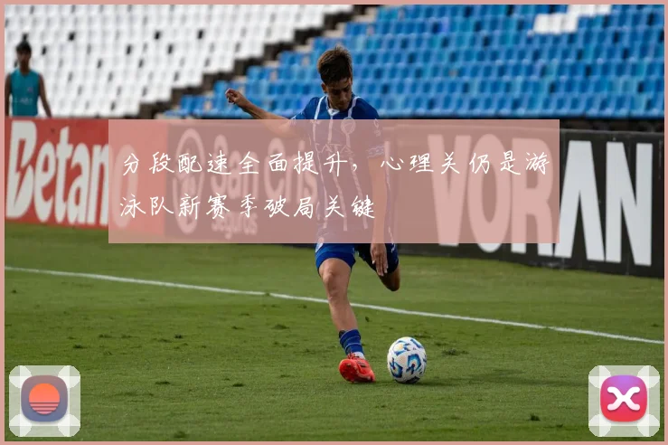 分段配速全面提升，心理关仍是游泳队新赛季破局关键