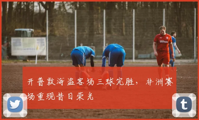 开普敦海盗客场三球完胜，非洲赛场重现昔日荣光