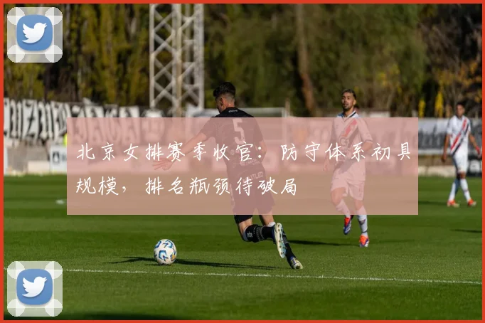 北京女排赛季收官：防守体系初具规模，排名瓶颈待破局