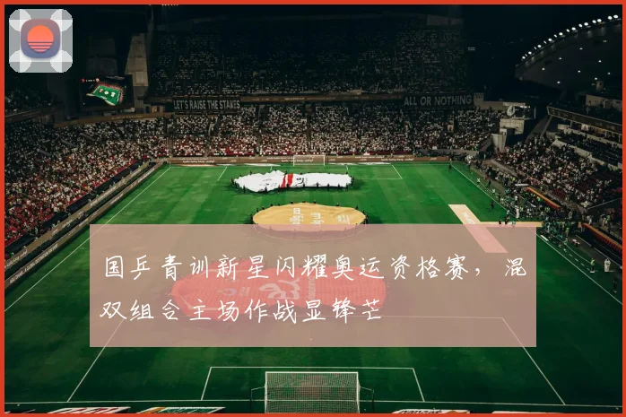 国乒青训新星闪耀奥运资格赛，混双组合主场作战显锋芒
