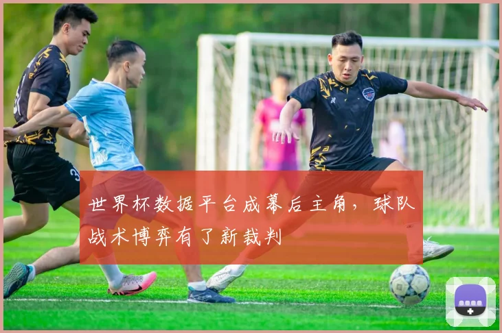 世界杯数据平台成幕后主角，球队战术博弈有了新裁判