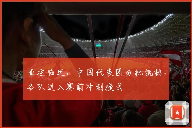 亚运临近，中国代表团分批抵杭，各队进入赛前冲刺模式