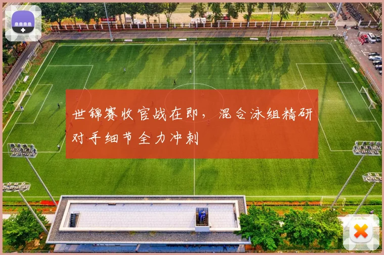 世锦赛收官战在即，混合泳组精研对手细节全力冲刺