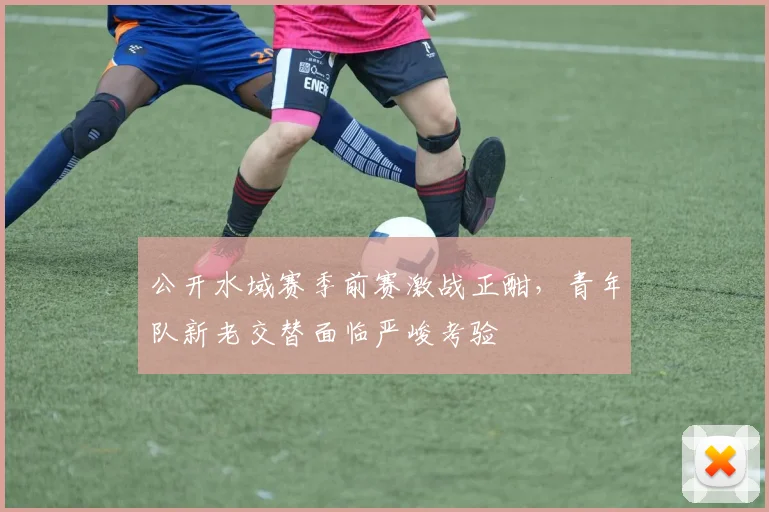 公开水域赛季前赛激战正酣，青年队新老交替面临严峻考验