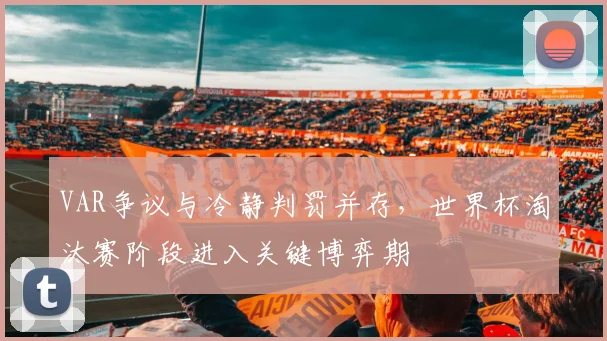 VAR争议与冷静判罚并存，世界杯淘汰赛阶段进入关键博弈期