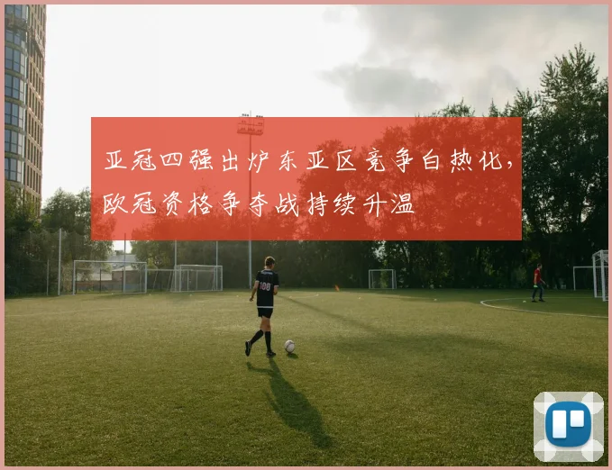 亚冠四强出炉东亚区竞争白热化，欧冠资格争夺战持续升温