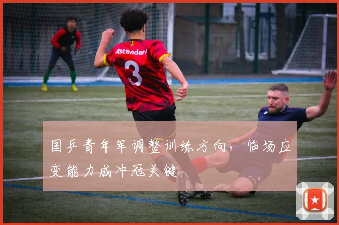 国乒青年军调整训练方向，临场应变能力成冲冠关键