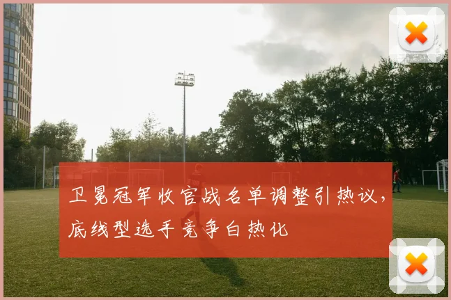 卫冕冠军收官战名单调整引热议，底线型选手竞争白热化