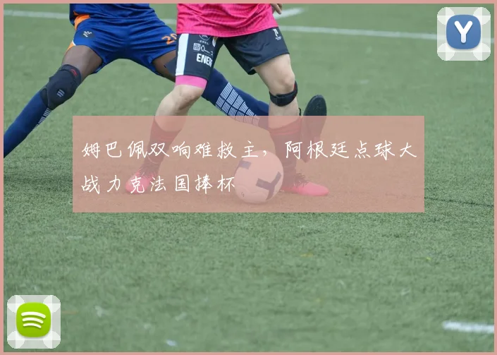 姆巴佩双响难救主，阿根廷点球大战力克法国捧杯