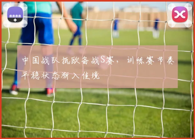 中国战队抵欧备战S赛，训练赛节奏平稳状态渐入佳境