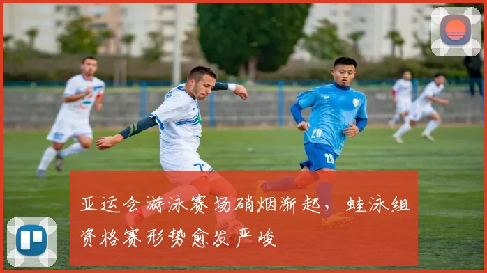 亚运会游泳赛场硝烟渐起，蛙泳组资格赛形势愈发严峻
