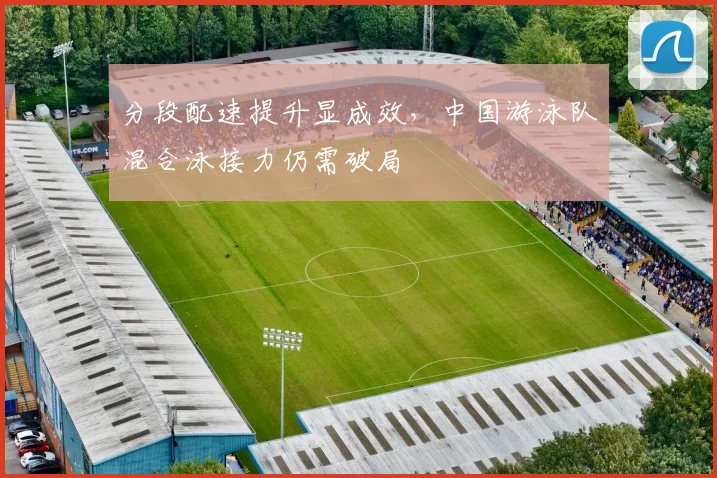分段配速提升显成效，中国游泳队混合泳接力仍需破局