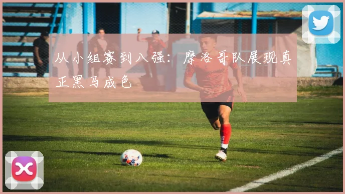从小组赛到八强：摩洛哥队展现真正黑马成色