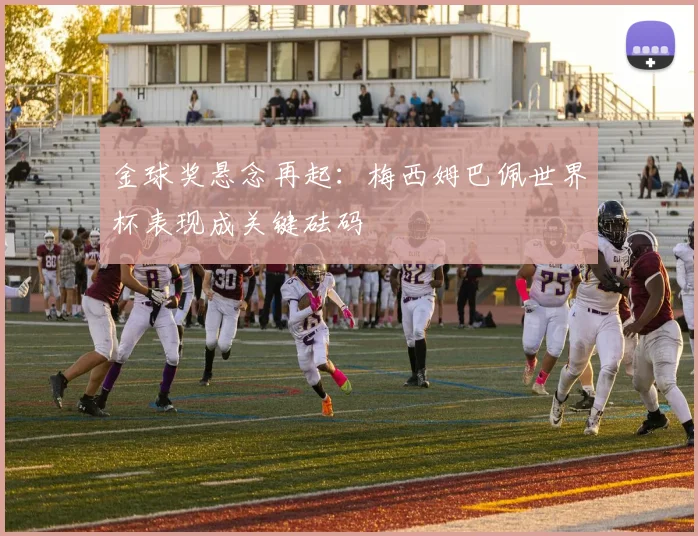 金球奖悬念再起：梅西姆巴佩世界杯表现成关键砝码