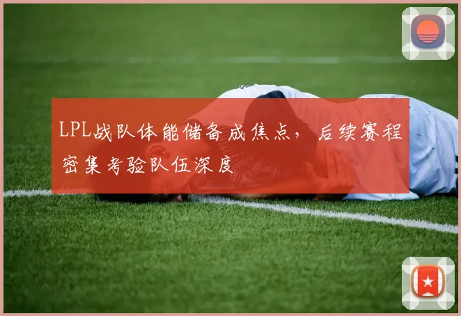 LPL战队体能储备成焦点，后续赛程密集考验队伍深度