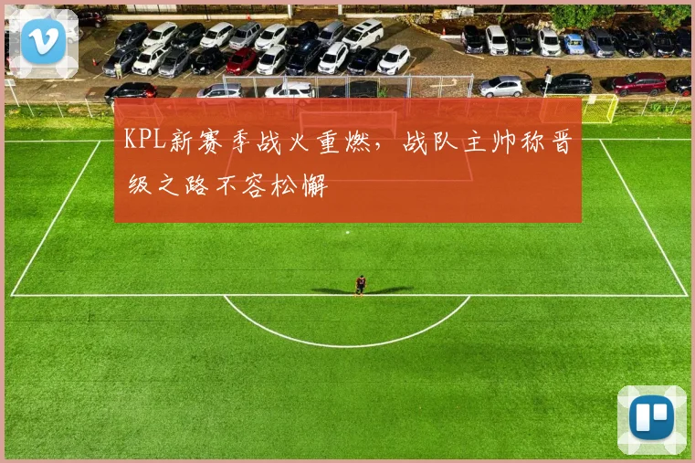 KPL新赛季战火重燃，战队主帅称晋级之路不容松懈