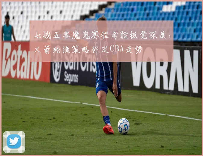 七战五客魔鬼赛程考验板凳深度，火箭轮换策略将定CBA走势