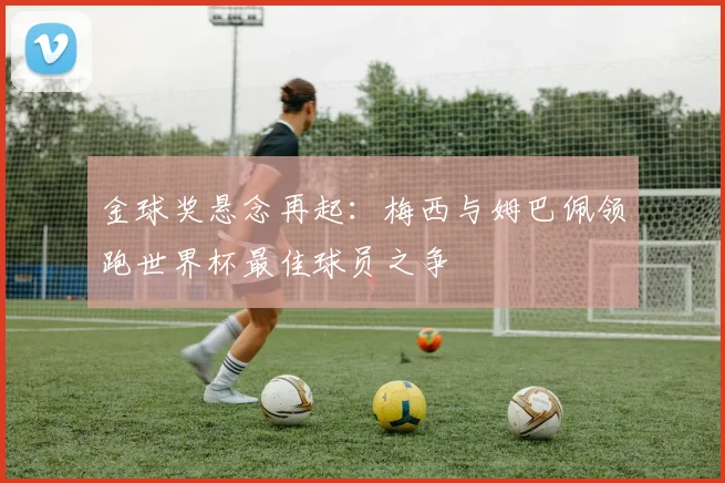 金球奖悬念再起：梅西与姆巴佩领跑世界杯最佳球员之争