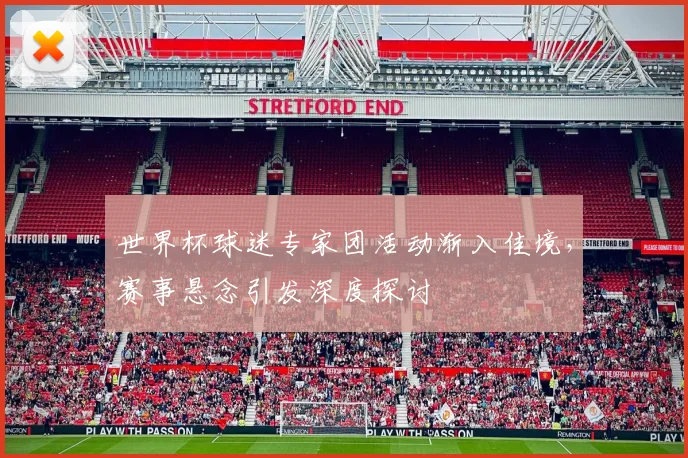 世界杯球迷专家团活动渐入佳境，赛事悬念引发深度探讨