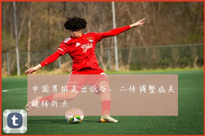 中国男排走出低谷，二传调整成关键转折点