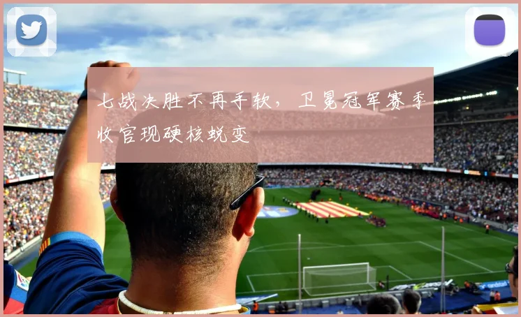 七战决胜不再手软，卫冕冠军赛季收官现硬核蜕变