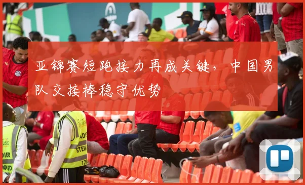 亚锦赛短跑接力再成关键，中国男队交接棒稳守优势
