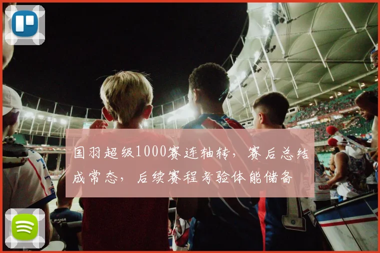 国羽超级1000赛连轴转，赛后总结成常态，后续赛程考验体能储备