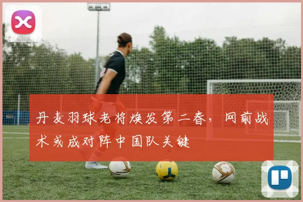 丹麦羽球老将焕发第二春，网前战术或成对阵中国队关键
