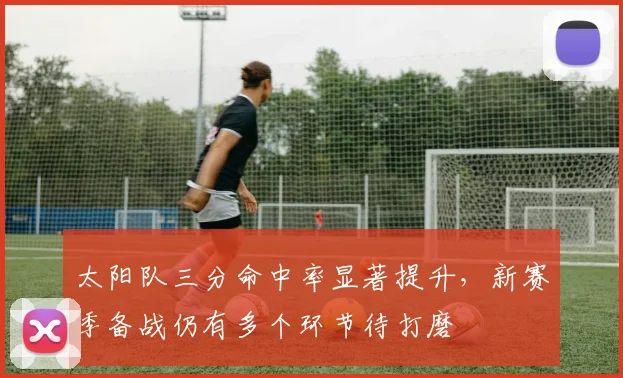 太阳队三分命中率显著提升，新赛季备战仍有多个环节待打磨