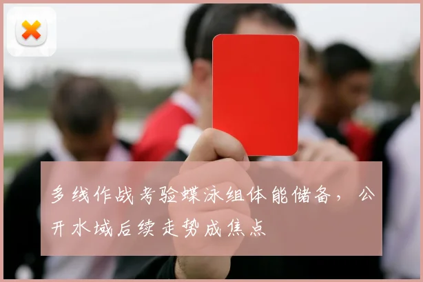 多线作战考验蝶泳组体能储备，公开水域后续走势成焦点