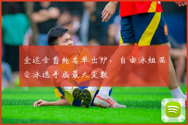 全运会首轮名单出炉，自由泳组混合泳选手成最大变数
