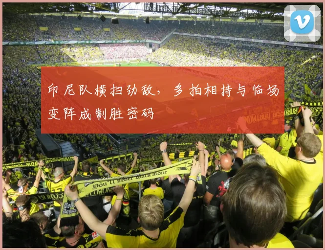 印尼队横扫劲敌，多拍相持与临场变阵成制胜密码