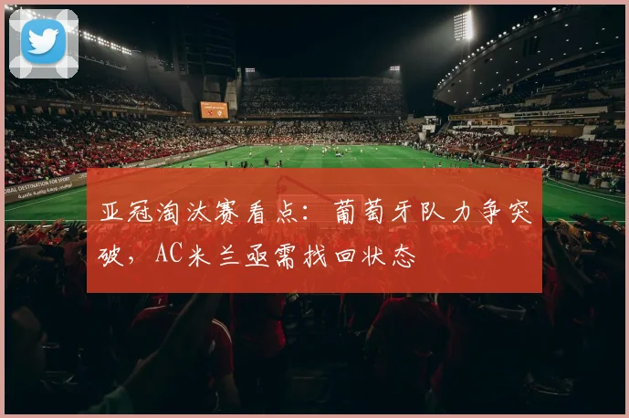 亚冠淘汰赛看点：葡萄牙队力争突破，AC米兰亟需找回状态