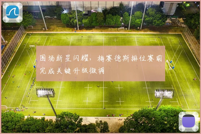 围场新星闪耀，梅赛德斯排位赛前完成关键升级微调