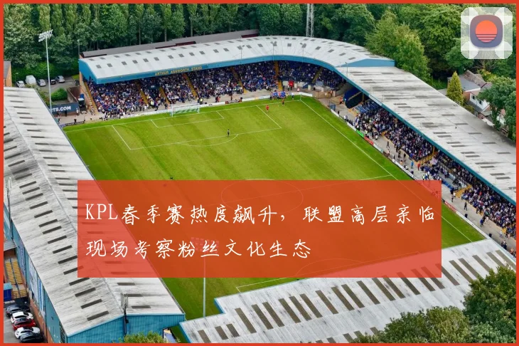 KPL春季赛热度飙升，联盟高层亲临现场考察粉丝文化生态