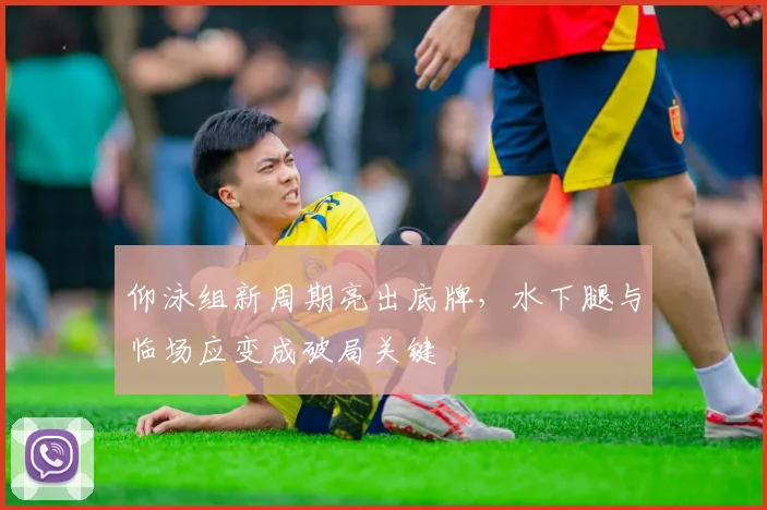 仰泳组新周期亮出底牌，水下腿与临场应变成破局关键