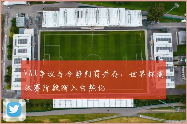 VAR争议与冷静判罚并存，世界杯淘汰赛阶段渐入白热化