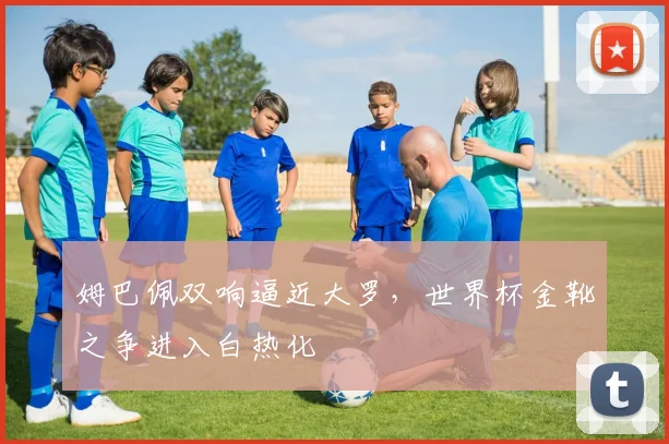 姆巴佩双响逼近大罗，世界杯金靴之争进入白热化