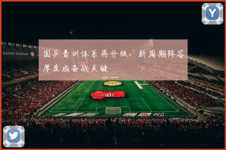 国乒青训体系再升级，新周期阵容厚度成备战关键
