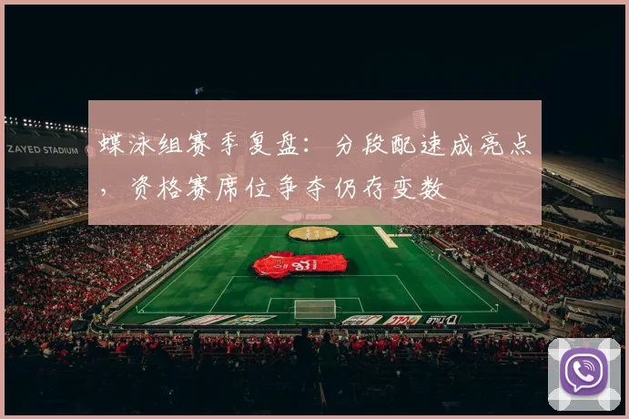 蝶泳组赛季复盘：分段配速成亮点，资格赛席位争夺仍存变数