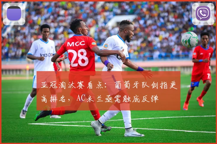 亚冠淘汰赛看点：葡萄牙队剑指更高排名，AC米兰亟需触底反弹