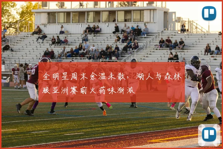 全明星周末余温未散，湖人与森林狼亚洲赛前火药味渐浓